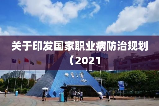 關(guān)于印發(fā)國(guó)家職業(yè)病防治規(guī)劃（2021
