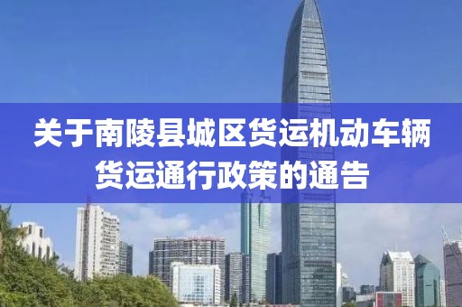 關于南陵縣城區貨運機動車輛貨運通行政策的通告