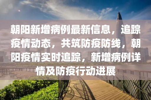 朝陽(yáng)新增病例最新信息，追蹤疫情動(dòng)態(tài)，共筑防疫防線，朝陽(yáng)疫情實(shí)時(shí)追蹤，新增病例詳情及防疫行動(dòng)進(jìn)展