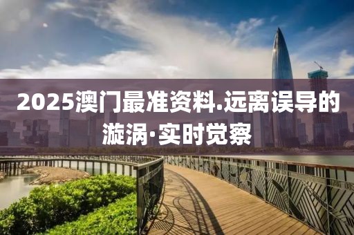 2025澳門最準資料.遠離誤導的漩渦·實時覺察