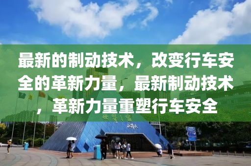 最新的制動技術(shù)，改變行車安全的革新力量，最新制動技術(shù)，革新力量重塑行車安全