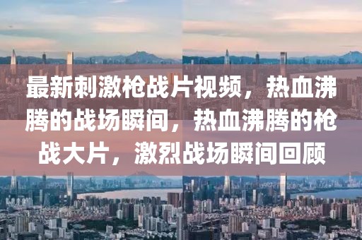 最新刺激槍戰(zhàn)片視頻，熱血沸騰的戰(zhàn)場瞬間，熱血沸騰的槍戰(zhàn)大片，激烈戰(zhàn)場瞬間回顧