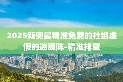 2025新奧最精準免費的杜絕虛假的迷魂陣-精準排查