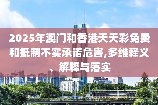 2025年澳門和香港天天彩免費(fèi)和抵制不實(shí)承諾危害,多維釋義、解釋與落實(shí)