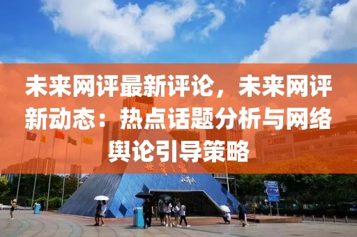 未來網評最新評論，未來網評新動態：熱點話題分析與網絡輿論引導策略