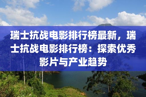 瑞士抗戰電影排行榜最新，瑞士抗戰電影排行榜：探索優秀影片與產業趨勢