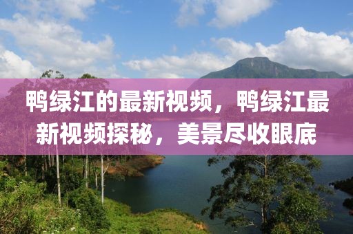鴨綠江的最新視頻，鴨綠江最新視頻探秘，美景盡收眼底