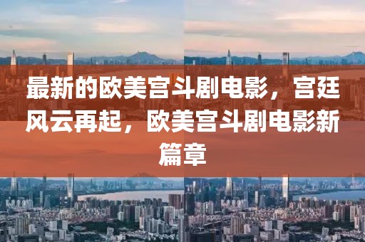 最新的歐美宮斗劇電影，宮廷風云再起，歐美宮斗劇電影新篇章