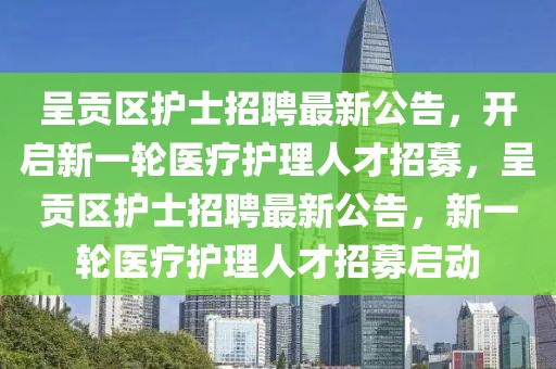 呈貢區護士招聘最新公告，開啟新一輪醫療護理人才招募，呈貢區護士招聘最新公告，新一輪醫療護理人才招募啟動