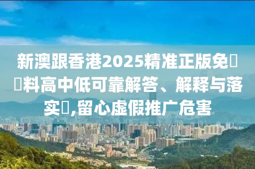 新澳跟香港2025精準正版免費資料高中低可靠解答、解釋與落實?,留心虛假推廣危害