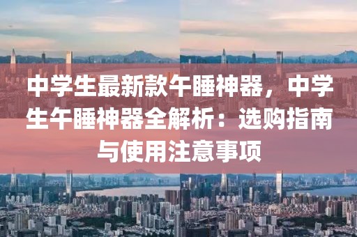 中學(xué)生最新款午睡神器，中學(xué)生午睡神器全解析：選購(gòu)指南與使用注意事項(xiàng)