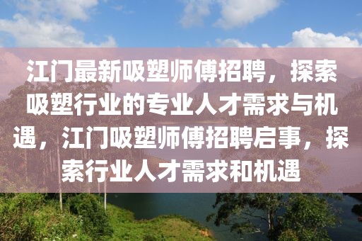 江門最新吸塑師傅招聘，探索吸塑行業(yè)的專業(yè)人才需求與機(jī)遇，江門吸塑師傅招聘啟事，探索行業(yè)人才需求和機(jī)遇