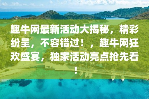 趣牛網(wǎng)最新活動大揭秘，精彩紛呈，不容錯過！，趣牛網(wǎng)狂歡盛宴，獨家活動亮點搶先看！