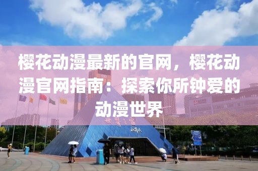 櫻花動漫最新的官網，櫻花動漫官網指南：探索你所鐘愛的動漫世界