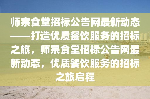 師宗食堂招標(biāo)公告網(wǎng)最新動(dòng)態(tài)——打造優(yōu)質(zhì)餐飲服務(wù)的招標(biāo)之旅，師宗食堂招標(biāo)公告網(wǎng)最新動(dòng)態(tài)，優(yōu)質(zhì)餐飲服務(wù)的招標(biāo)之旅啟程
