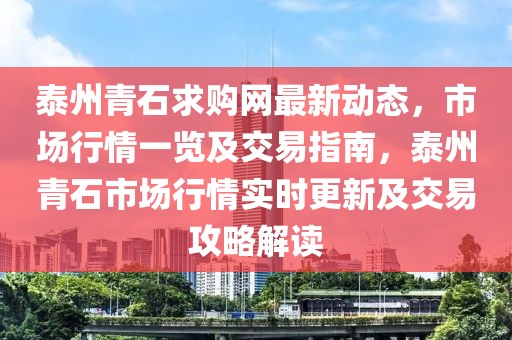 泰州青石求購網(wǎng)最新動態(tài)，市場行情一覽及交易指南，泰州青石市場行情實時更新及交易攻略解讀