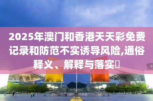 2025年澳門和香港天天彩免費記錄和防范不實誘導(dǎo)風(fēng)險,通俗釋義、解釋與落實?