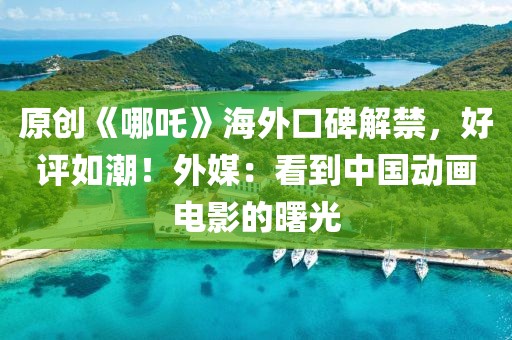 原創《哪吒》海外口碑解禁，好評如潮！外媒：看到中國動畫電影的曙光