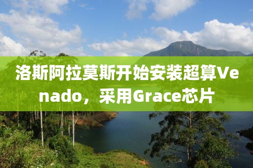 洛斯阿拉莫斯開始安裝超算Venado，采用Grace芯片
