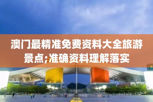澳門最精準免費資料大全旅游景點;準確資料理解落實