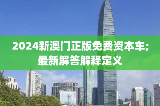 2024新澳門正版免費資本車;最新解答解釋定義