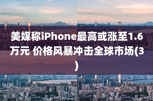 美媒稱iPhone最高或漲至1.6萬元 價格風暴沖擊全球市場(3)