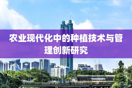 農(nóng)業(yè)現(xiàn)代化中的種植技術(shù)與管理創(chuàng)新研究