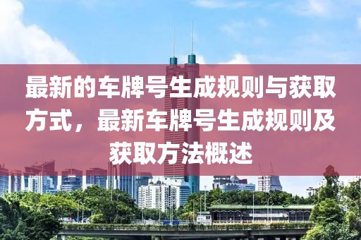 最新的車牌號生成規(guī)則與獲取方式，最新車牌號生成規(guī)則及獲取方法概述