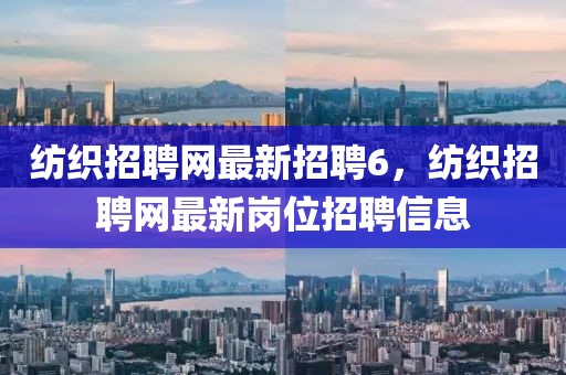 紡織招聘網最新招聘6，紡織招聘網最新崗位招聘信息