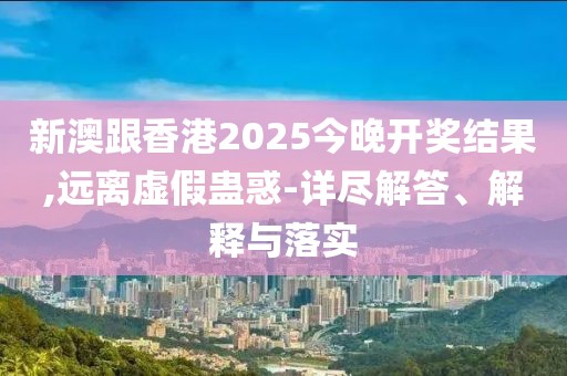 新澳跟香港2025今晚開獎(jiǎng)結(jié)果,遠(yuǎn)離虛假蠱惑-詳盡解答、解釋與落實(shí)
