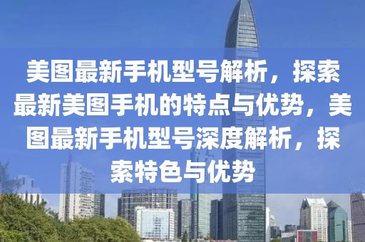 美圖最新手機型號解析，探索最新美圖手機的特點與優(yōu)勢，美圖最新手機型號深度解析，探索特色與優(yōu)勢