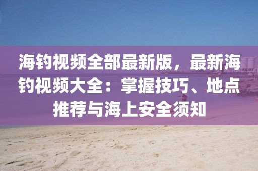 海釣視頻全部最新版，最新海釣視頻大全：掌握技巧、地點推薦與海上安全須知