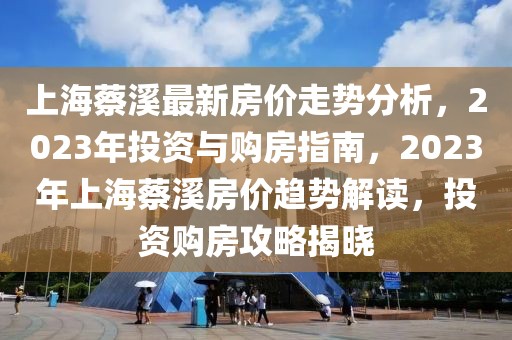 上海蔡溪最新房價走勢分析，2023年投資與購房指南，2023年上海蔡溪房價趨勢解讀，投資購房攻略揭曉