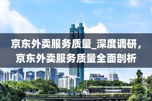 京東外賣服務質量_深度調研，京東外賣服務質量全面剖析
