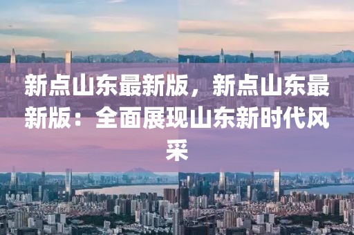 新點山東最新版，新點山東最新版：全面展現山東新時代風采
