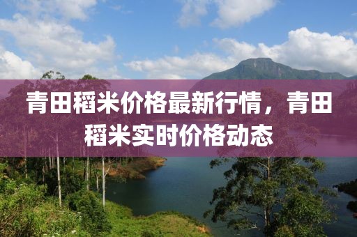 青田稻米價格最新行情，青田稻米實時價格動態(tài)
