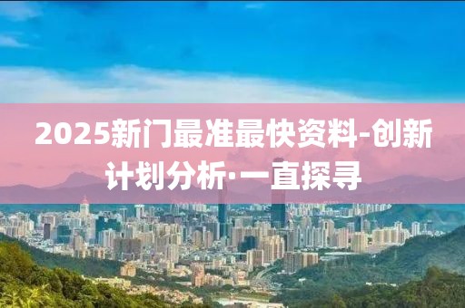 2025新門最準最快資料-創新計劃分析·一直探尋