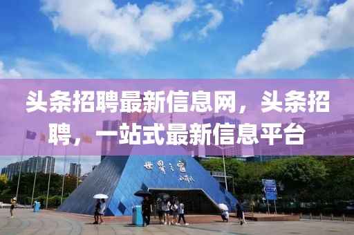 頭條招聘最新信息網，頭條招聘，一站式最新信息平臺
