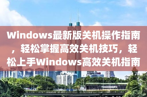 Windows最新版關(guān)機(jī)操作指南，輕松掌握高效關(guān)機(jī)技巧，輕松上手Windows高效關(guān)機(jī)指南