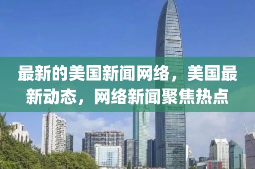 最新的美國新聞網絡，美國最新動態，網絡新聞聚焦熱點