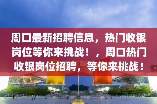 周口最新招聘信息，熱門收銀崗位等你來挑戰(zhàn)！，周口熱門收銀崗位招聘，等你來挑戰(zhàn)！