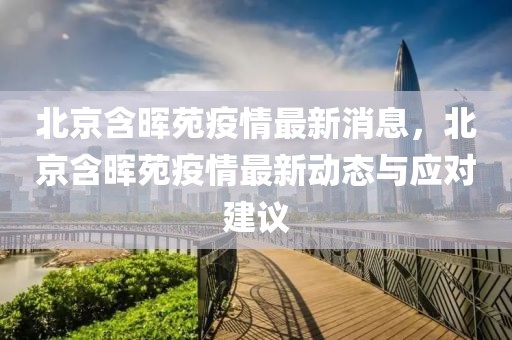 北京含暉苑疫情最新消息，北京含暉苑疫情最新動態與應對建議