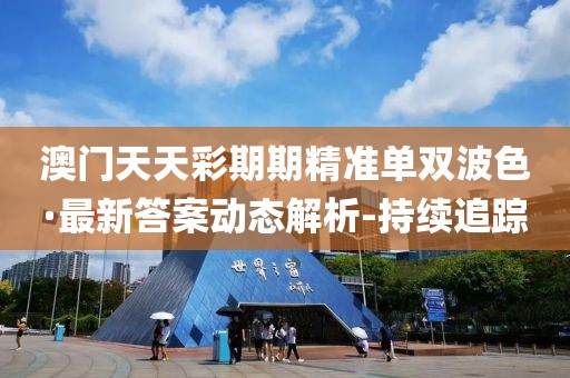 澳門天天彩期期精準單雙波色·最新答案動態解析-持續追蹤