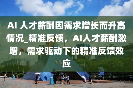 AI 人才薪酬因需求增長而升高情況_精準反饋，AI人才薪酬激增，需求驅動下的精準反饋效應