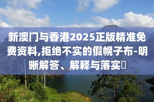 新澳門與香港2025正版精準免費資料,拒絕不實的假幌子布-明晰解答、解釋與落實?