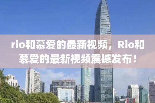 rio和慕愛的最新視頻，Rio和慕愛的最新視頻震撼發布！