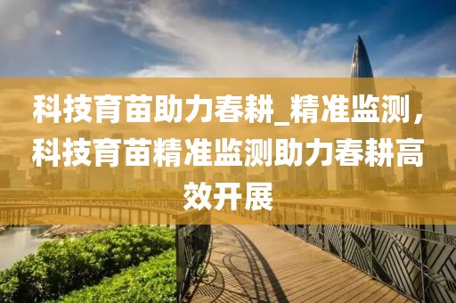 科技育苗助力春耕_精準監測，科技育苗精準監測助力春耕高效開展