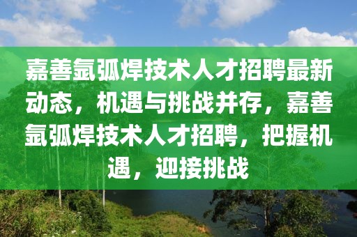 嘉善氬弧焊技術人才招聘最新動態，機遇與挑戰并存，嘉善氬弧焊技術人才招聘，把握機遇，迎接挑戰