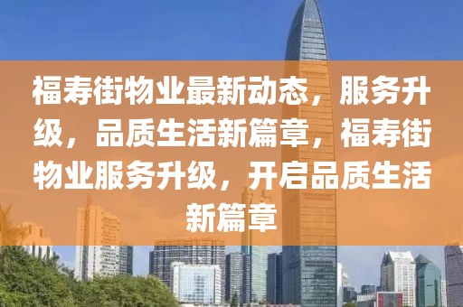 福壽街物業(yè)最新動態(tài)，服務(wù)升級，品質(zhì)生活新篇章，福壽街物業(yè)服務(wù)升級，開啟品質(zhì)生活新篇章