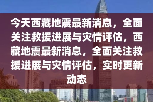 今天西藏地震最新消息，全面關(guān)注救援進展與災(zāi)情評估，西藏地震最新消息，全面關(guān)注救援進展與災(zāi)情評估，實時更新動態(tài)